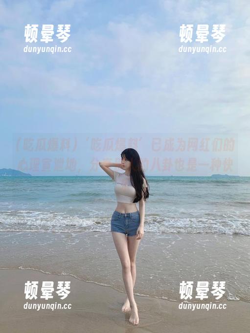 ‘吃瓜爆料’已成为网红们的心理宣泄地，分享别人的八卦也是一种快乐